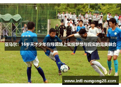 亚马尔：16岁天才少年在绿茵场上实现梦想与现实的完美融合