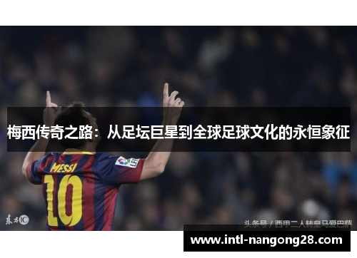 梅西传奇之路：从足坛巨星到全球足球文化的永恒象征