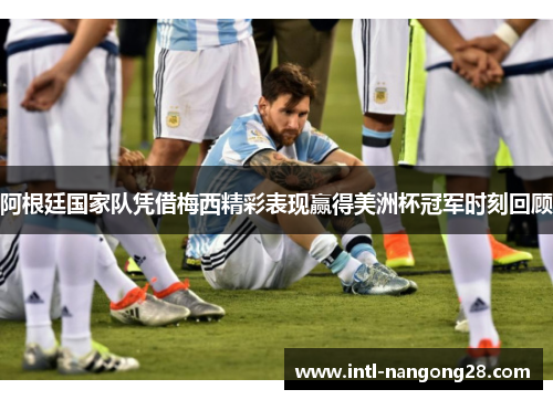 阿根廷国家队凭借梅西精彩表现赢得美洲杯冠军时刻回顾