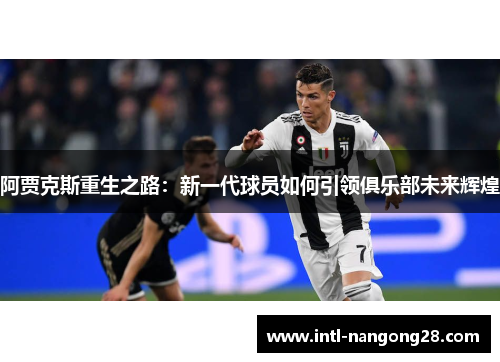 阿贾克斯重生之路：新一代球员如何引领俱乐部未来辉煌