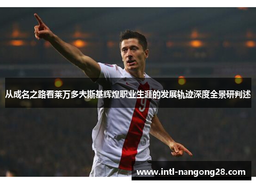 从成名之路看莱万多夫斯基辉煌职业生涯的发展轨迹深度全景研判述