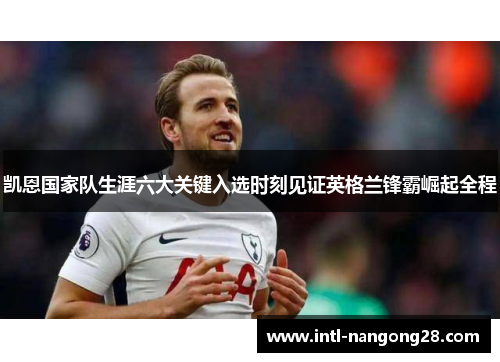 凯恩国家队生涯六大关键入选时刻见证英格兰锋霸崛起全程