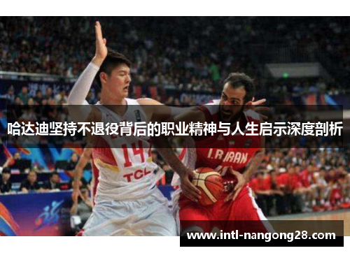 哈达迪坚持不退役背后的职业精神与人生启示深度剖析