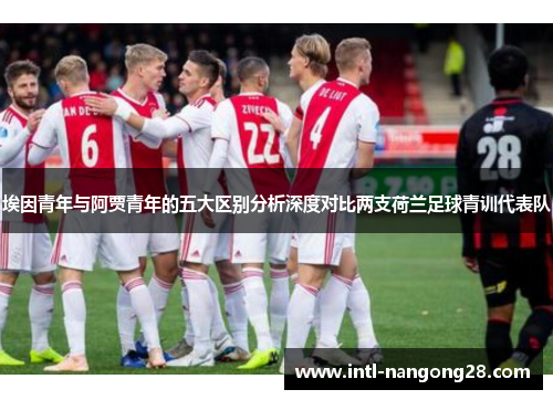 埃因青年与阿贾青年的五大区别分析深度对比两支荷兰足球青训代表队