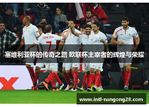 塞维利亚杯的传奇之路 欧联杯主宰者的辉煌与荣耀