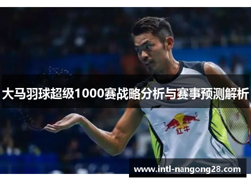 大马羽球超级1000赛战略分析与赛事预测解析