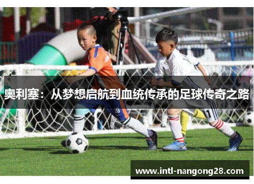 奥利塞：从梦想启航到血统传承的足球传奇之路