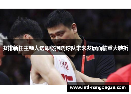 女排新任主帅人选即将揭晓球队未来发展面临重大转折