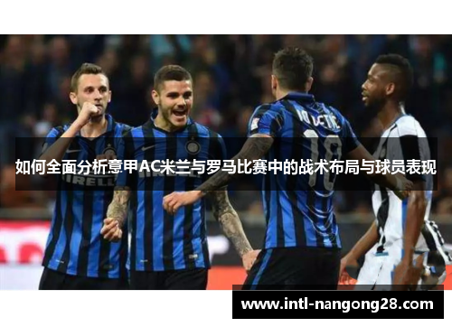 如何全面分析意甲AC米兰与罗马比赛中的战术布局与球员表现