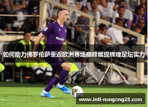 如何助力佛罗伦萨重返欧洲赛场巅峰展现辉煌足坛实力
