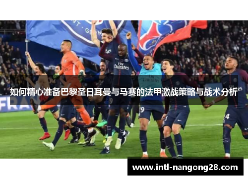 如何精心准备巴黎圣日耳曼与马赛的法甲激战策略与战术分析