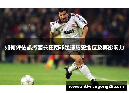 如何评估凯撒酋长在南非足球历史地位及其影响力 如何评估凯撒酋长在南非足球历史地位及其影响力