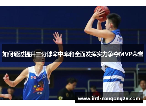 如何通过提升三分球命中率和全面发挥实力争夺MVP荣誉 如何通过提升三分球命中率和全面发挥实力争夺MVP荣誉