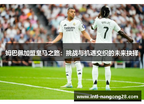 姆巴佩加盟皇马之路：挑战与机遇交织的未来抉择