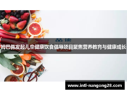 姆巴佩发起儿童健康饮食倡导项目聚焦营养教育与健康成长