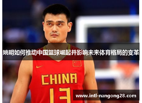 姚明如何推动中国篮球崛起并影响未来体育格局的变革