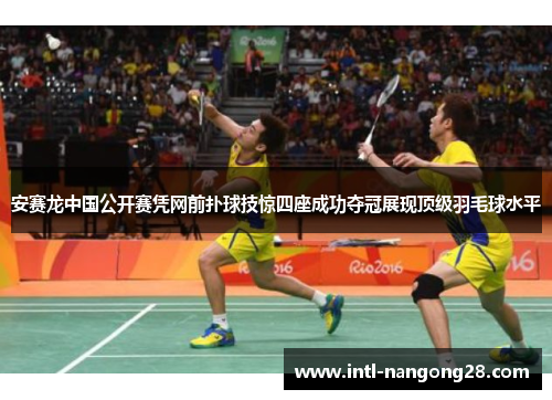 安赛龙中国公开赛凭网前扑球技惊四座成功夺冠展现顶级羽毛球水平