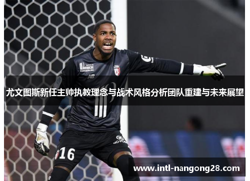 尤文图斯新任主帅执教理念与战术风格分析团队重建与未来展望