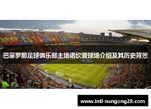 巴塞罗那足球俱乐部主场诺坎普球场介绍及其历史背景