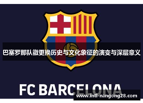 巴塞罗那队徽更换历史与文化象征的演变与深层意义