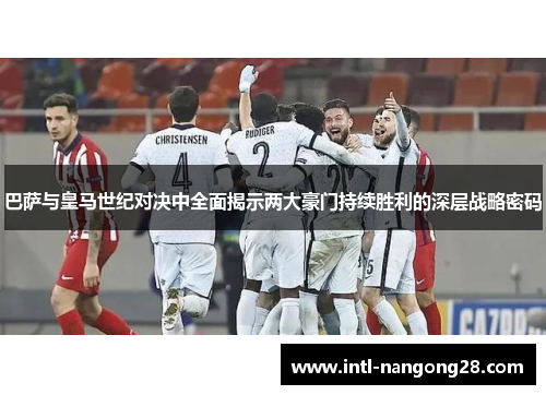 巴萨与皇马世纪对决中全面揭示两大豪门持续胜利的深层战略密码