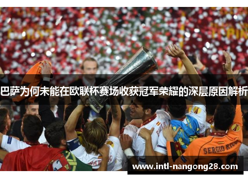 巴萨为何未能在欧联杯赛场收获冠军荣耀的深层原因解析