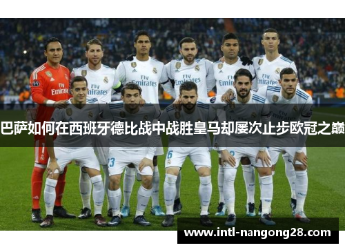 巴萨如何在西班牙德比战中战胜皇马却屡次止步欧冠之巅