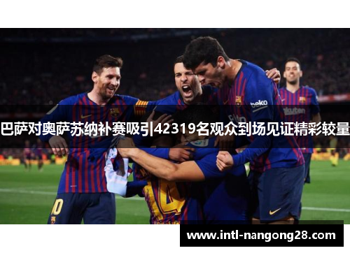 巴萨对奥萨苏纳补赛吸引42319名观众到场见证精彩较量