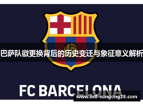 巴萨队徽更换背后的历史变迁与象征意义解析