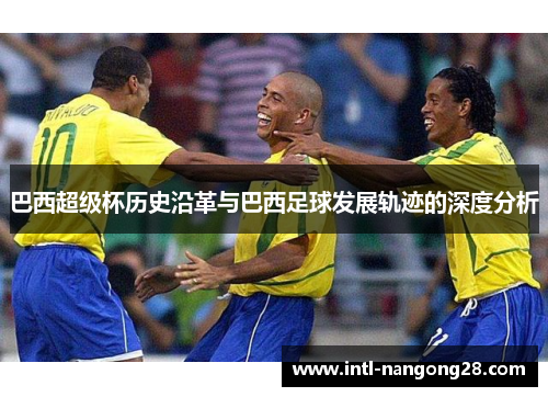 巴西超级杯历史沿革与巴西足球发展轨迹的深度分析