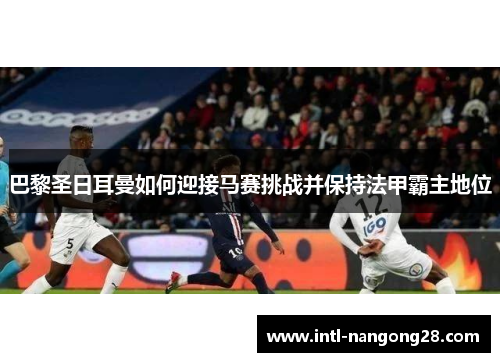 巴黎圣日耳曼如何迎接马赛挑战并保持法甲霸主地位