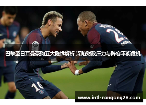 巴黎圣日耳曼豪购五大隐忧解析 深陷财政压力与阵容平衡危机