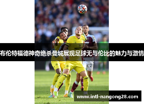 布伦特福德神奇绝杀曼城展现足球无与伦比的魅力与激情