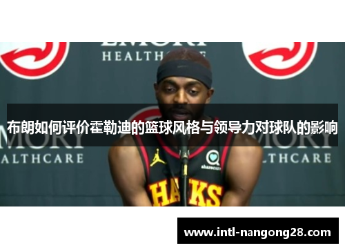 布朗如何评价霍勒迪的篮球风格与领导力对球队的影响