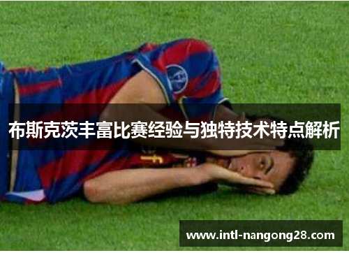 布斯克茨丰富比赛经验与独特技术特点解析