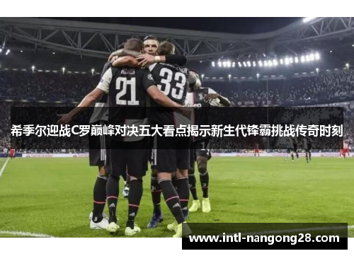 希季尔迎战C罗巅峰对决五大看点揭示新生代锋霸挑战传奇时刻