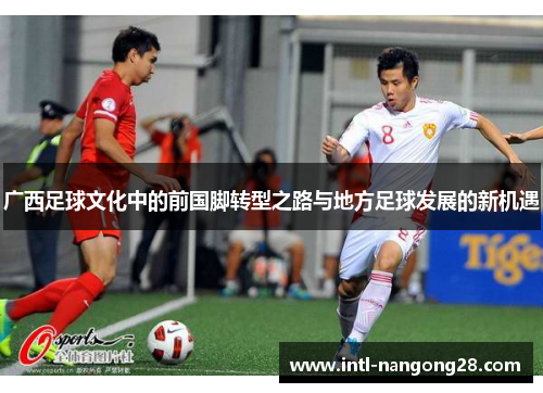 广西足球文化中的前国脚转型之路与地方足球发展的新机遇