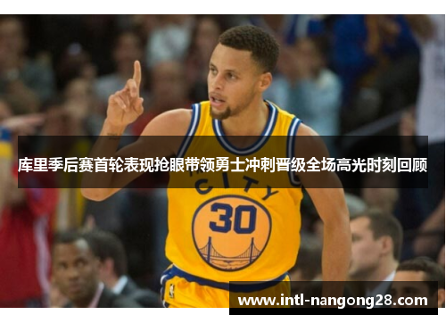 库里季后赛首轮表现抢眼带领勇士冲刺晋级全场高光时刻回顾