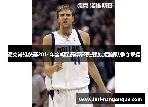 德克诺维茨基2014年全明星赛精彩表现助力西部队争夺荣耀