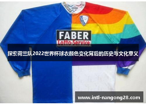 探索荷兰队2022世界杯球衣颜色变化背后的历史与文化意义